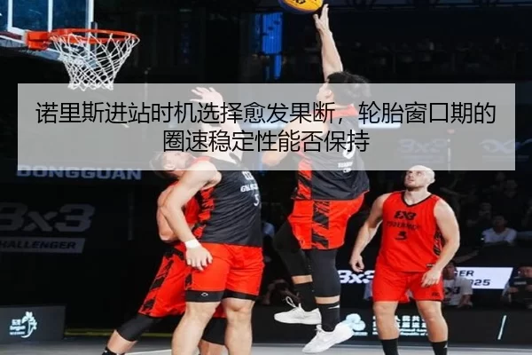 诺里斯进站时机选择愈发果断，轮胎窗口期的圈速稳定性能否保持